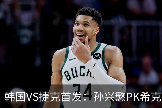 韩国VS捷克首发：孙兴慜PK希克 李刚仁绍切克登场